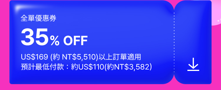 全單優惠券 35% OFF US$169 (約 NT$5,510)以上訂單適用 預計最低付款：約US$110(約NT$3,582）
