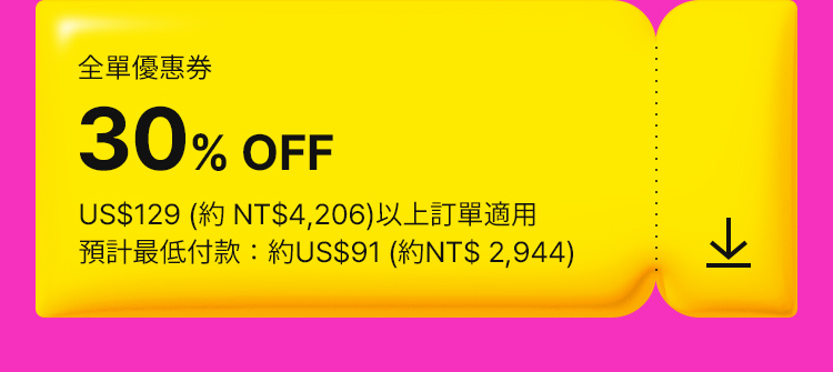 全單優惠券 30% OFF US$129 (約 NT$4,206)以上訂單適用 預計最低付款：約US$91 (約NT$ 2,944)