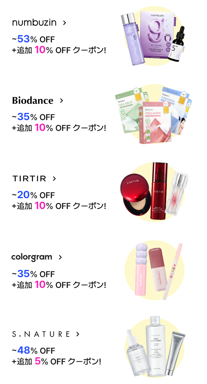 numbuzin > ~53% OFF +追加 10% OFF クーポン! Biodance > ~35% OFF +追加 10% OFF クーポン! TIRTIR > ~20% OFF +追加 10% OFF クーポン! colorgram > ~35% OFF +追加 10% OFF クーポン! S.NATURE > ~48% OFF +追加 5% OFF クーポン!