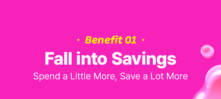 Benefit 01 Fall into Savings Spend a Little More, Save a Lot More