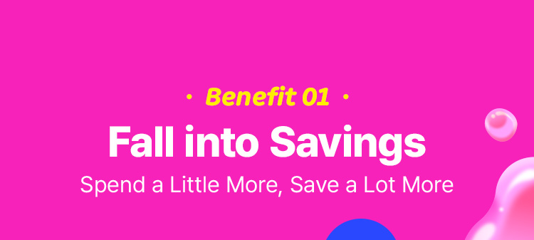 Benefit 01 Fall into Savings Spend a Little More, Save a Lot More