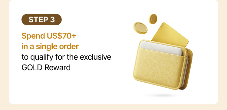 STEP 3: Spend US$70+ in a single order to qualify for the exclusive GOLD Reward