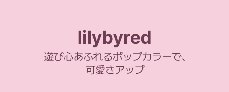 LILYBYRED 遊び心あふれるポップカラーで、 可愛さアップ 