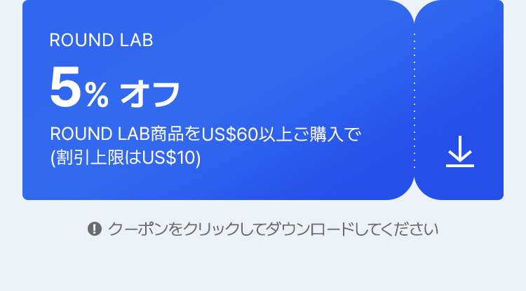 ROUND LAB 5% オフ ROUND LAB商品をUS$60以上ご購入で (割引上限はUS$10)