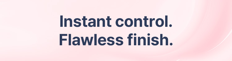 Instant control. Flawless finish.