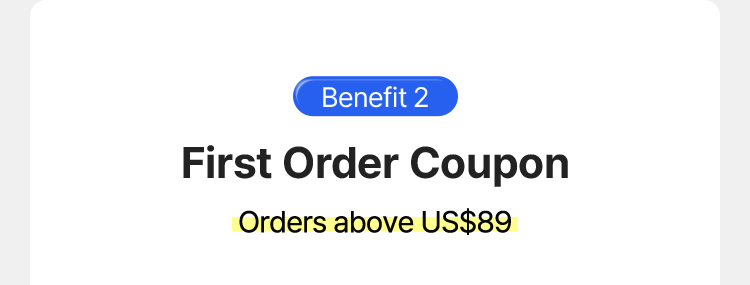 Benefit 2 – First Order Coupon, Orders above US$89