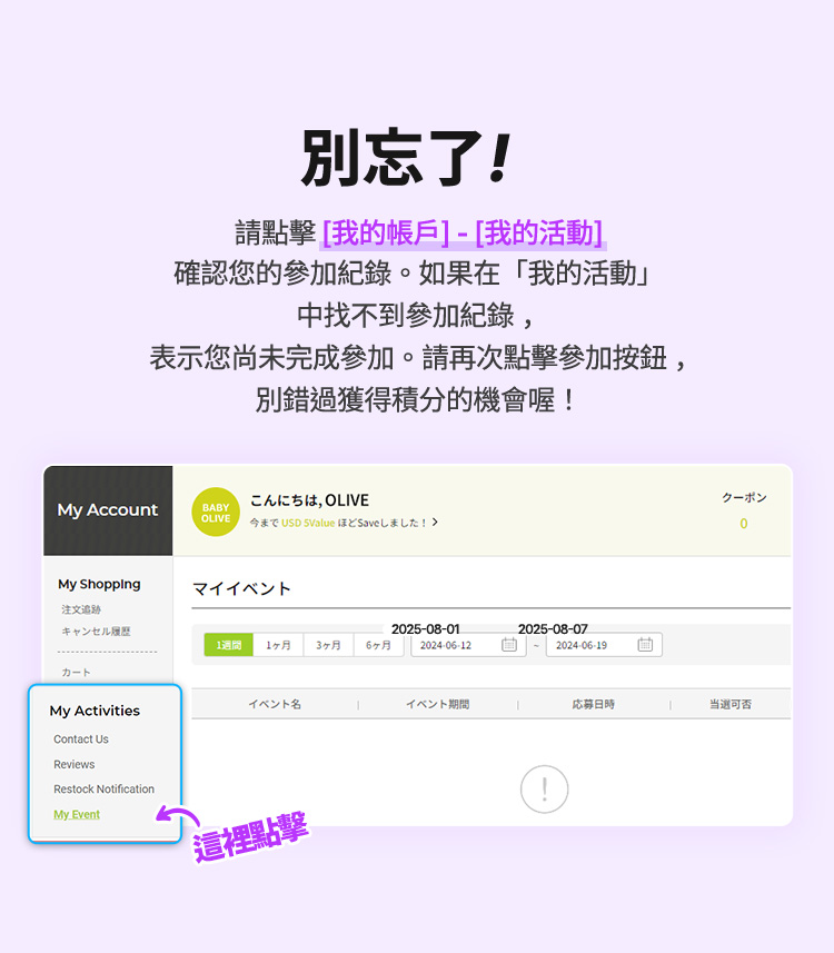 別忘了! 請點擊「我的帳戶」-「我的活動」確認您參加的回贈紀錄 如需在「我的活動」中未找到對應活動, 將不能參加此次回贈, 請務必按照指引報名活動, 別錯過積分答謝活動優惠!