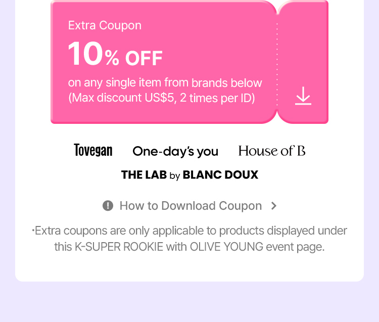 Extra Coupon 10% OFF on any single item from brands below (Max discount US$5, 2 times per ID) Tovegan One-day's you House of B THE LAB by BLANC COUX How to Download Coupon .Extra coupons are only applicable to products displayed under this K-SUPER ROOKIE with OLIVE YOUNG event page.