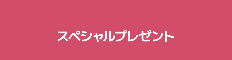 スペシャルプレゼント / *複数回の受け取り可