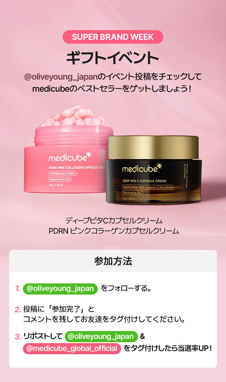 SUPER BRAND WEEK ギフトイベント @oliveyoung_globalのイベント投稿をチェックしてmedicubeのベストセラーをゲットしましょう！ medicube PDRN PINK COLLAGEN CAPSULE CREAM PDRN(Sodium DNA) Niacinamide 5% 55 g / 1.94 oz medicube DEEP VITA C CAPSULE CREAM Vitamin Water 50% + Vitamin C Derivatives Niacinamide 5% 55 g / 1.94 oz ディープビタCカプセルクリーム PDRNピンクコラーゲンカプセルクリーム 参加方法 1. @oliveyoung_japan をフォローする。 2. 投稿に「参加完了」とコメントを残してお友達をタグ付けしてください。 3. リポストして @oliveyoung_japan & @medicube_global_official をタグ付けしたら当選率UP！