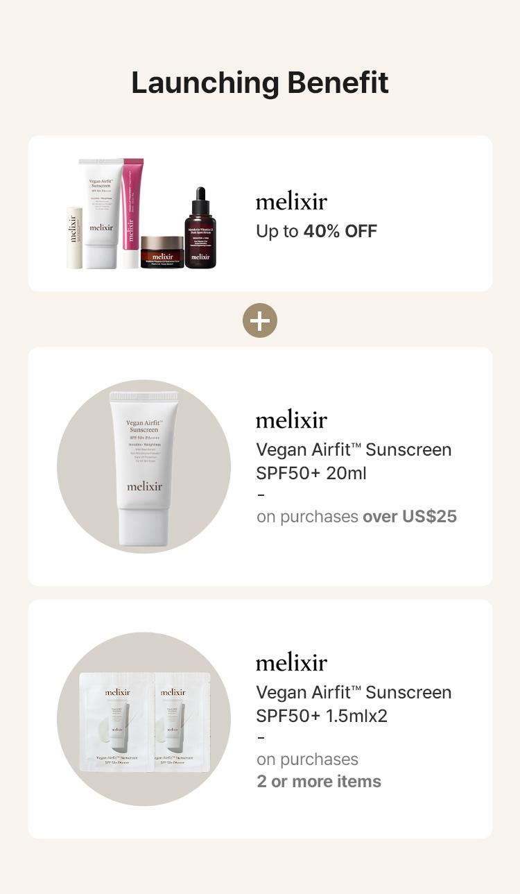 Launching Benefit Melixir Up to 40% OFF Melixir Vegan Airfit™ Sunscreen SPF50+ 20ml on purchases over US$25 Vegan Airfit™ Sunscreen SPF50+ 1.5mlx2 on purchases 2 or more items
