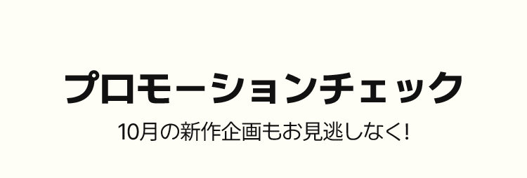 プロモーションチェック 10月の新作企画もお見逃しなく!
