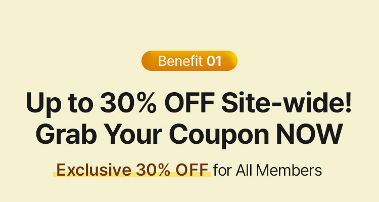 Benefit 01 Up to 30% OFF Site-wide! Grab Your Coupon NOW Exclusive 30% OFF for All Members