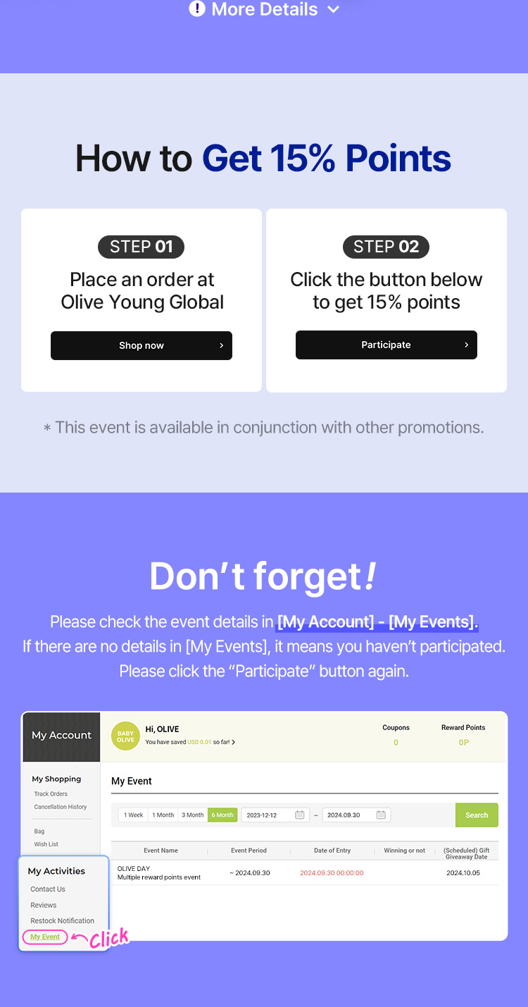*How to Get 15% Points: STEP 01 Place an order at Olive Young Global (Shop now), STEP 02 Click the button below to get 15% points (Participate), This event is available in conjunction with other promotions, Don’t forget! Please check the event details in [My Account] – [My Events], if there are no details it means you haven’t participated, please click the “Participate” button again.