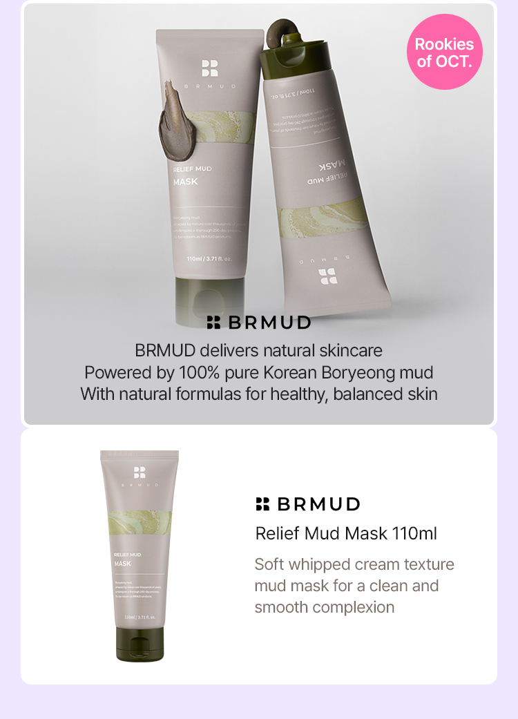 Rookies of OCT. BRMUD delivers natural skincare Powered by 100% pure Korean Boryeong mud With natural formulas for healthy, balanced skin BRMUD Relief Mud Mask 110ml Soft whipped cream texture mud mask for a clean and smooth complexion