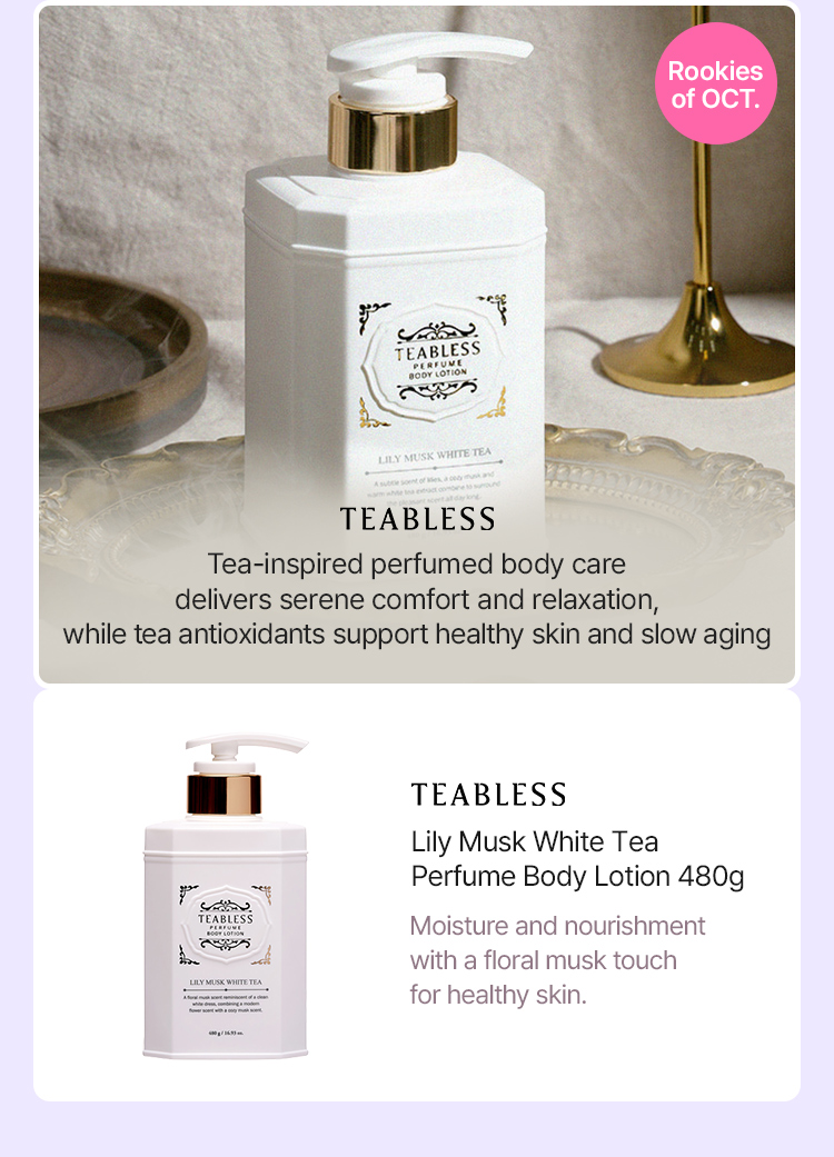 Rookies of OCT. TEABLESS Tea-inspired perfumed body care delivers serene comfort and relaxation, while tea antioxidants support healthy skin and slow aging TEABLESS Lily Musk White Tea  Perfume Body Lotion 480g Moisture and nourishment with a floral musk touch  for healthy skin.