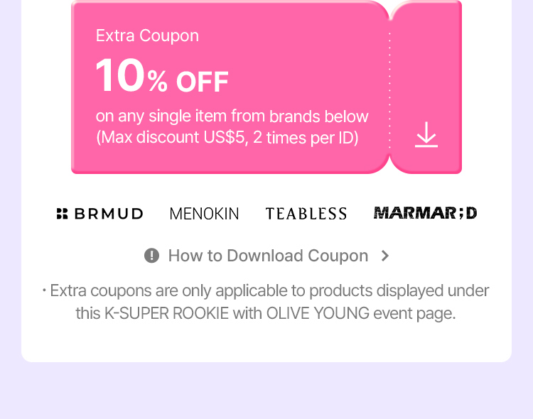 Extra Coupon 10% OFF on any single item from brands below (Max discount US$5, 2 times per ID) BRMUD MENOKIN TEABLESS MARMAR;D How to Download Coupon . Extra coupons are only applicable to products displayed under this K-SUPER ROOKIE with OLIVE YOUNG event page.