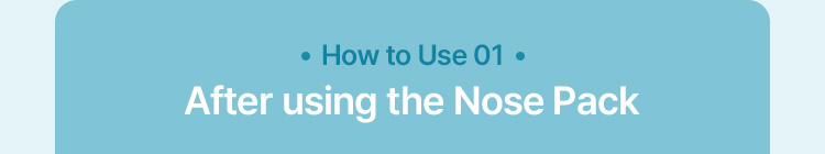 How to Use 01 After using the Nose Pack