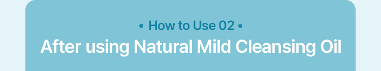 How to Use 02 After using Natural Mild Cleansing Oil