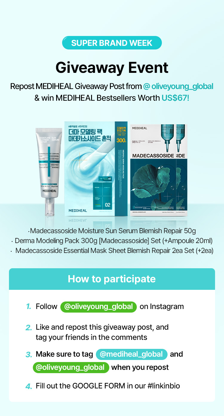 SUPER BRAND WEEK Giveaway Event Repost MEDIHEAL Giveaway Post from @ oliveyoung_global & win MEDIHEAL Bestsellers Worth US$67! · Madecassoside Moisture Sun Serum Blemish Repair 50g ·  Derma Modeling Pack 300g [Madecassoside] Set (+Ampoule 20ml) · Madecassoside Essential Mask Sheet Blemish Repair 2ea Set (+2ea) How to participate Follow @oliveyoung_global on Instagram Like and repost this giveaway post, and tag your friends in the comments Make sure to tag @mediheal_global and @oliveyoung_global when you repost Fill out the GOOGLE FORM in our #linkinbio