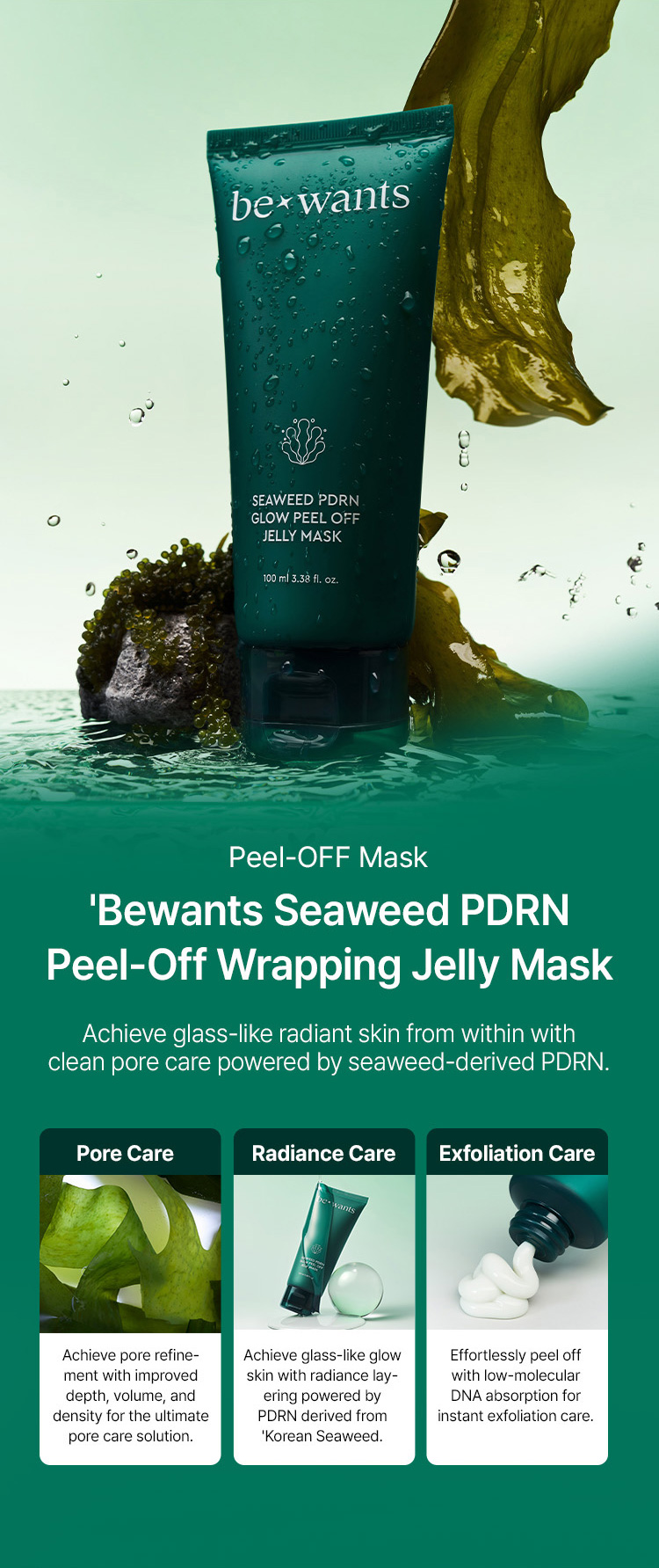 Bewants Seaweed PDRN Peel-Off Wrapping Jelly Mask (Achieve glass-like radiant skin from within with clean pore care powered by seaweed-derived PDRN) — Pore Care: Achieve pore refinement with improved depth, volume, and density / Radiance Care: Achieve glass-like glow skin with radiance layering powered by PDRN derived from Korean Seaweed / Exfoliation Care: Effortlessly peel off with low-molecular DNA absorption for instant exfoliation care