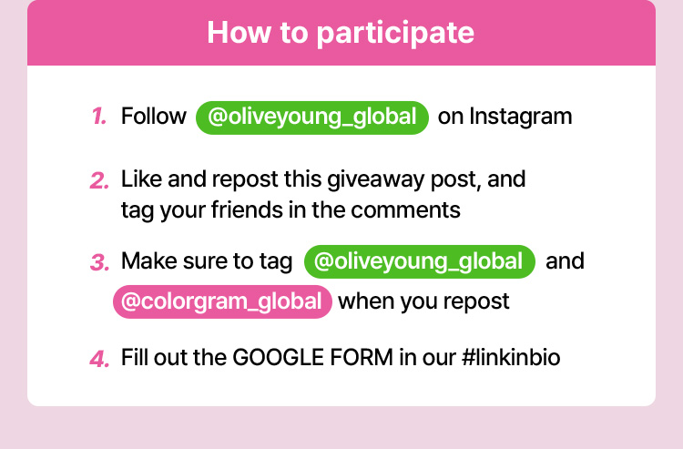 How to participate · 1. Follow @oliveyoung_global on Instagram · 2. Like and repost this giveaway post, and tag your friends in the comments · 3. Make sure to tag @oliveyoung_global and @colorgram_global when you repost · 4. Fill out the GOOGLE FORM in our #linkinbio