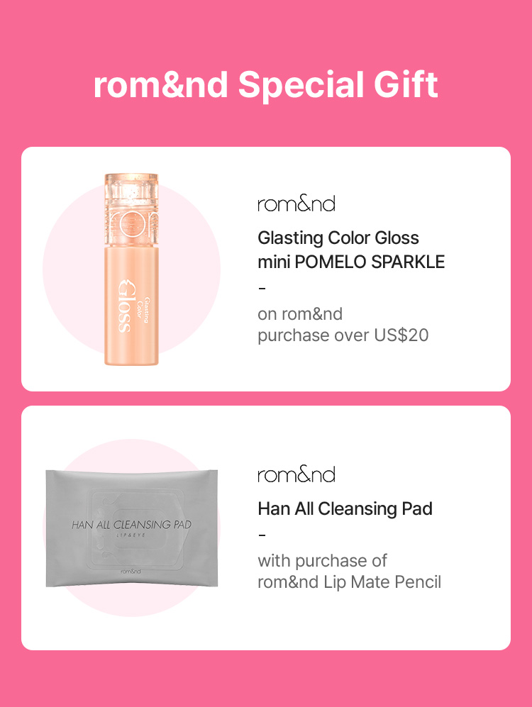 rom&nd Special Gift rom&nd Glasting Color Gloss mini POMELO SPARKLE on rom&nd purchase over US$20 rom&nd Han All Cleansing Pad with purchase of rom&nd Lip Mate Pencil