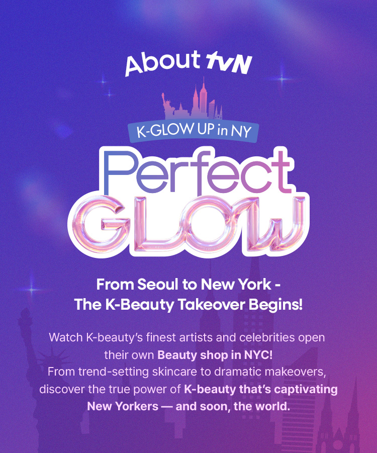 About tvN K-GLOW UP in NY Perfect Glow From Seoul to New York – The K-Beauty Takeover Begins! Watch K-beauty’s finest artists and celebrities open their own Beauty shop in NYC! From trend-setting skincare to dramatic makeovers, discover the true power of K-beauty that’s captivating New Yorkers — and soon, the world.