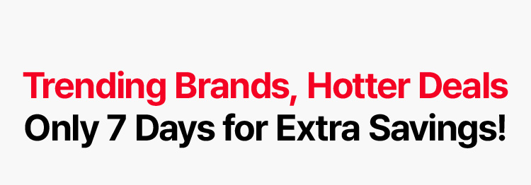 Trending Brands, Hotter Deals — Only 7 Days for Extra Savings!