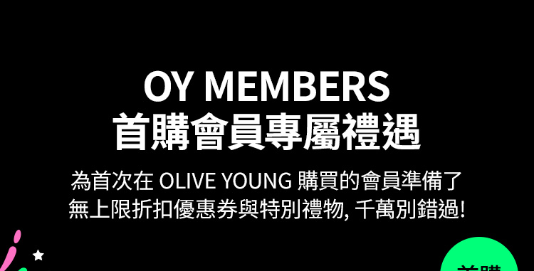 OY MEMBERS 首購會員專屬禮遇｜為首次在 OLIVE YOUNG 購買的會員準備了無上限折扣優惠券與特別禮物，千萬別錯過！