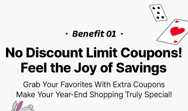 Benefit 1 No Discount Limit Coupons! Feel the Joy of Savings Grab Your Favorites With Extra Coupons Make Your Year-End Shopping Truly Special!
