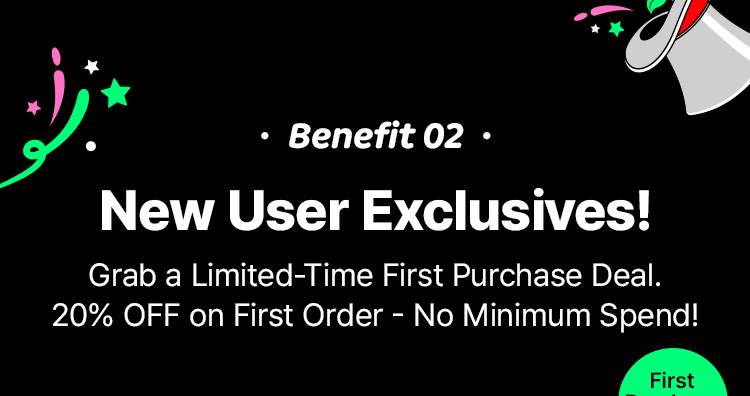 Benefit 2 New User Exclusives! Grab a Limited-Time First Purchase Deal. 20% OFF on First Order - No Minimum Spend!