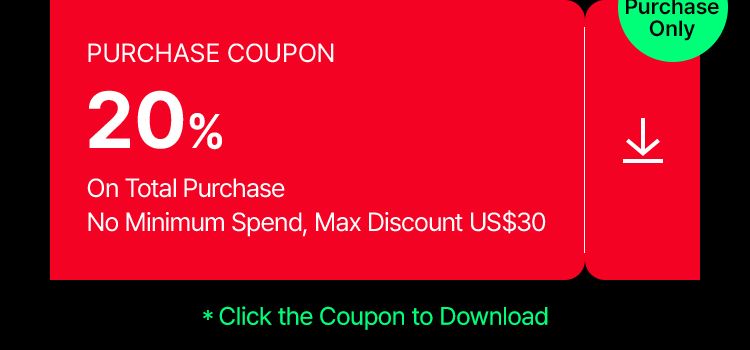 First Purchase Only PURCHASE COUPON 20% On Total Purchase No Minimum Spend, Max Discount US$30 *Click the Coupon to Download