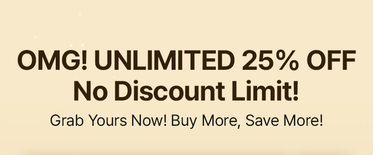 OMG! UNLIMITED 25% OFF No Discount Limit! Grab Yours Now! Buy More, Save More!